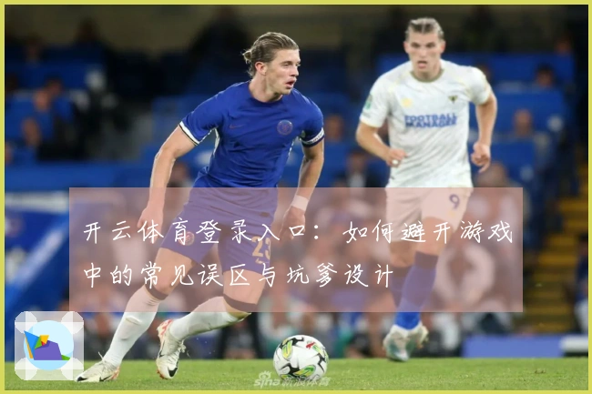 开云体育登录入口：如何避开游戏中的常见误区与坑爹设计