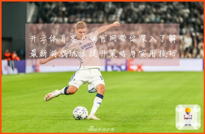 开云体育客户端官网带你深入了解最新游戏玩法提升策略与实用技巧