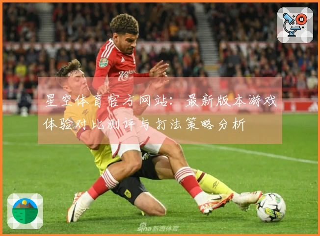 星空体育官方网站：最新版本游戏体验对比测评与打法策略分析