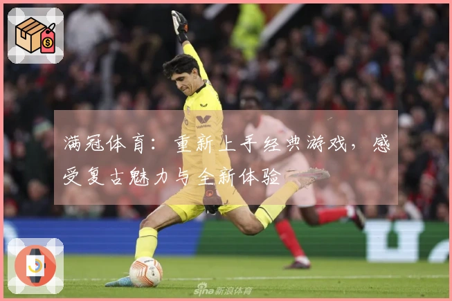 满冠体育：重新上手经典游戏，感受复古魅力与全新体验