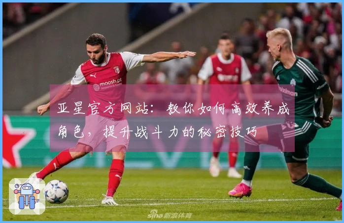 亚星官方网站：教你如何高效养成角色，提升战斗力的秘密技巧