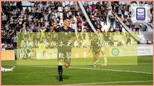 易游体育版本更新后，你不可忽视的那些坑与经验分享