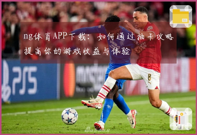 ng体育APP下载：如何通过抽卡攻略提高你的游戏收益与体验