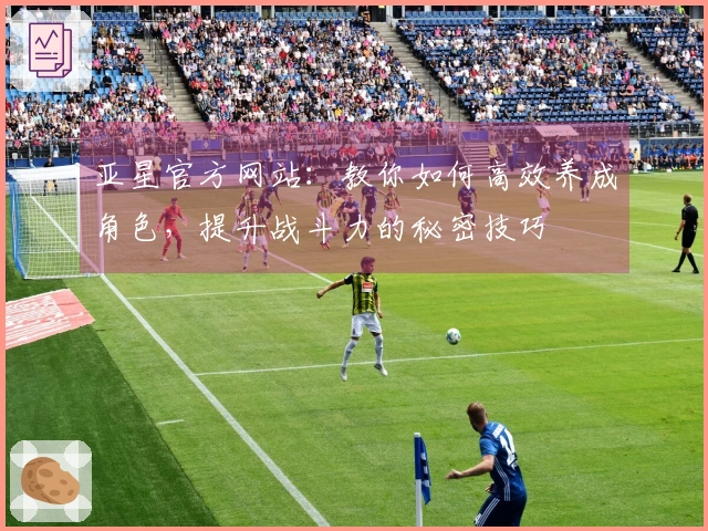 亚星官方网站:教你如何高效养成角色,提升战斗力的秘密技巧