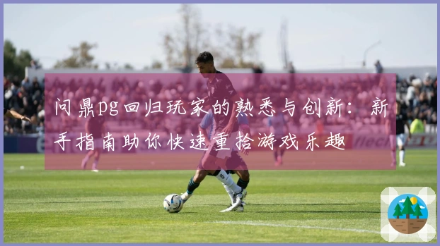 问鼎pg回归玩家的熟悉与创新：新手指南助你快速重拾游戏乐趣