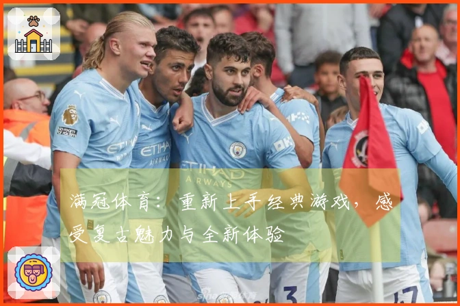 满冠体育:重新上手经典游戏,感受复古魅力与全新体验